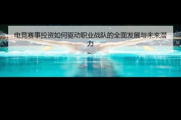 电竞赛事投资如何驱动职业战队的全面发展与未来潜力